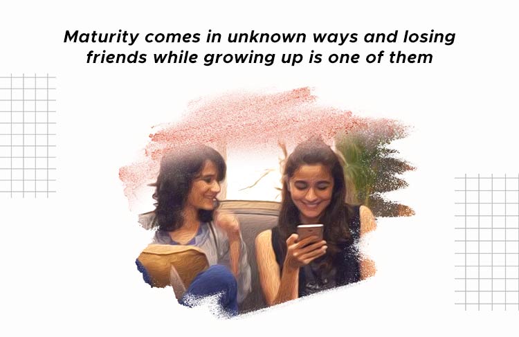 Maturity comes in unknown ways and losing friends while growing up is one of them: