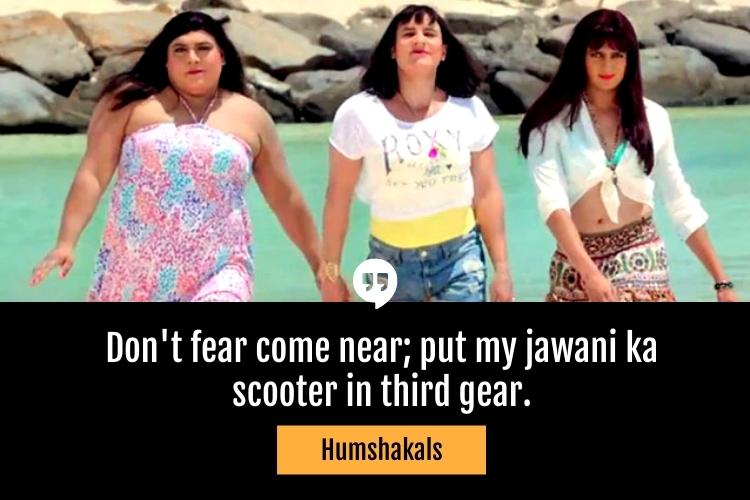 Don't fear come near; put my jawani ka scooter in third gear. -Humshakals